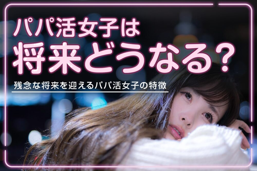 パパ活女子の将来が気になる!残念な将来を迎えるパパ活女子の特徴